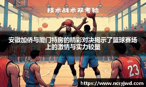 安徽加侨与厦门特房的精彩对决揭示了篮球赛场上的激情与实力较量