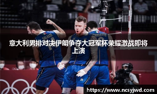 意大利男排对决伊朗争夺大冠军杯荣耀激战即将上演